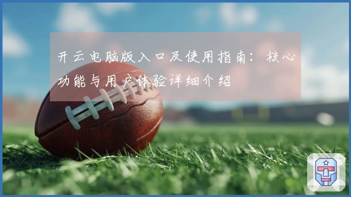 开云电脑版入口及使用指南：核心功能与用户体验详细介绍