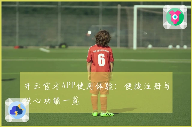 开云官方APP使用体验:便捷注册与核心功能一览