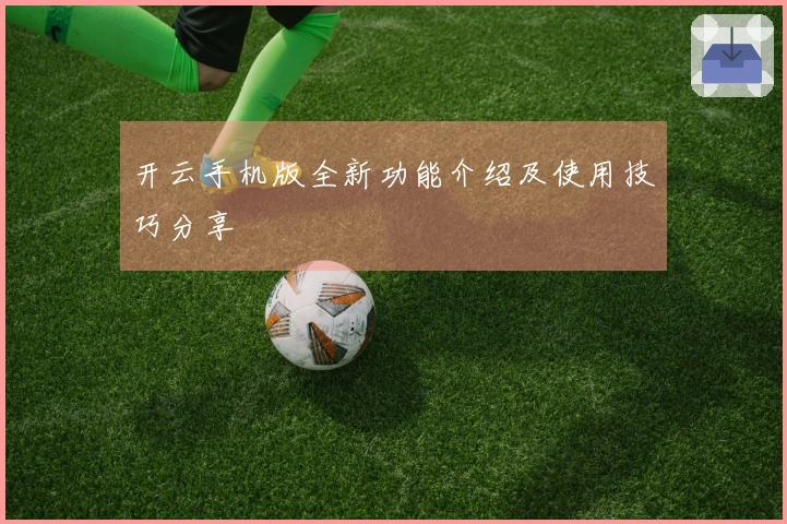 开云手机版全新功能介绍及使用技巧分享