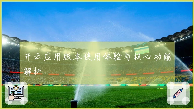 开云应用版本使用体验与核心功能解析