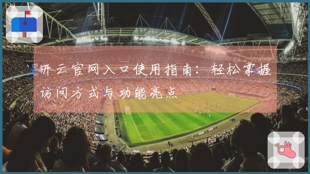 开云官网入口使用指南：轻松掌握访问方式与功能亮点