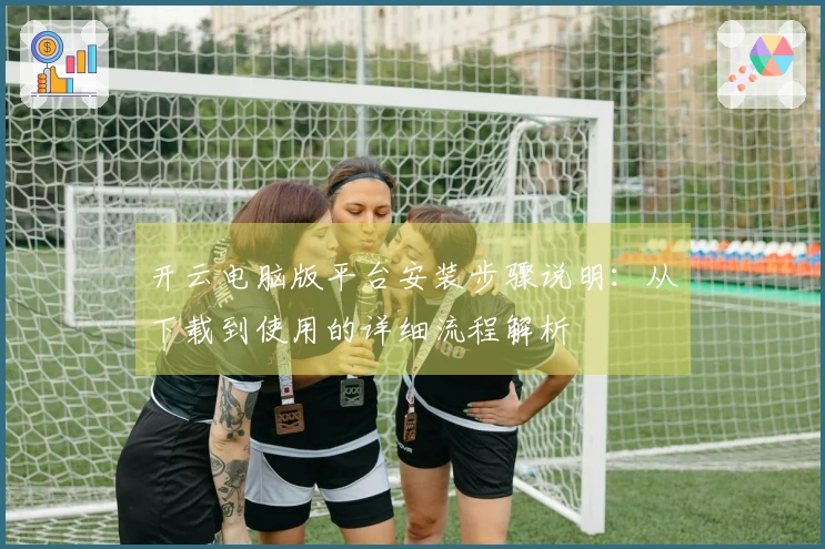 开云电脑版平台安装步骤说明：从下载到使用的详细流程解析