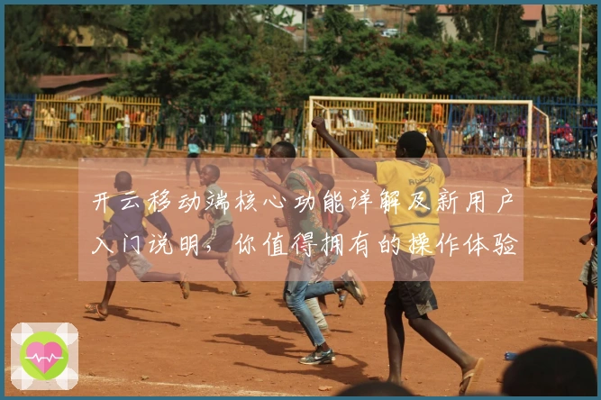 开云移动端核心功能详解及新用户入门说明，你值得拥有的操作体验