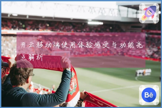 开云移动端使用体验感受与功能亮点解析