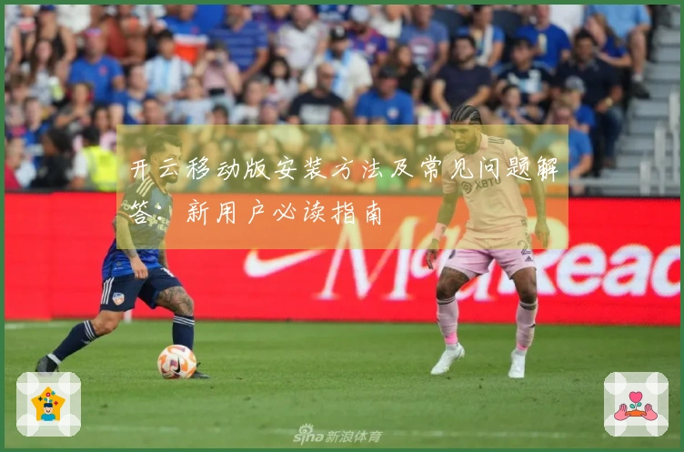 开云移动版安装方法及常见问题解答：新用户必读指南