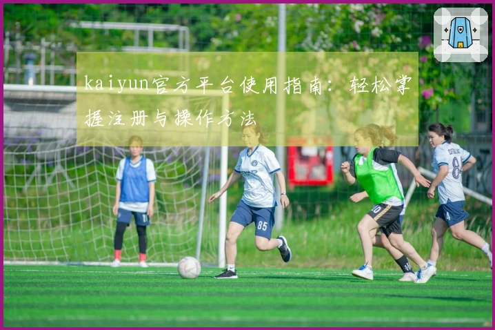 kaiyun官方平台使用指南：轻松掌握注册与操作方法