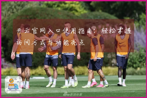 开云官网入口使用指南：轻松掌握访问方式与功能亮点