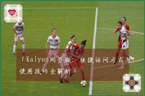 「Kaiyun网页版：快捷访问方式与使用技巧全解析」