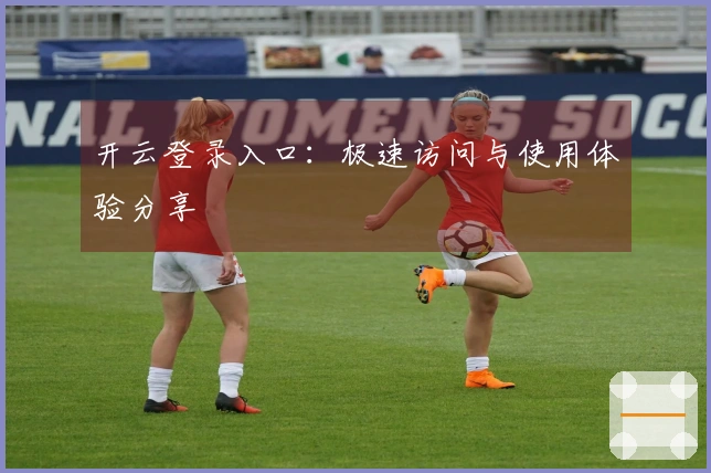 开云登录入口：极速访问与使用体验分享