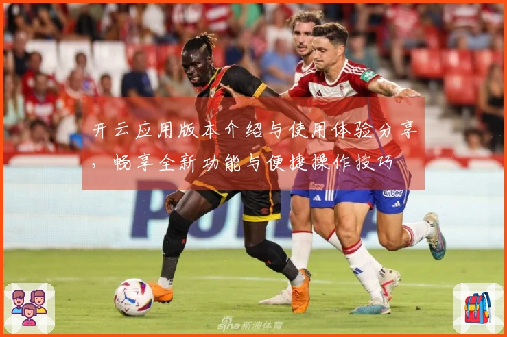 开云应用版本介绍与使用体验分享,畅享全新功能与便捷操作技巧