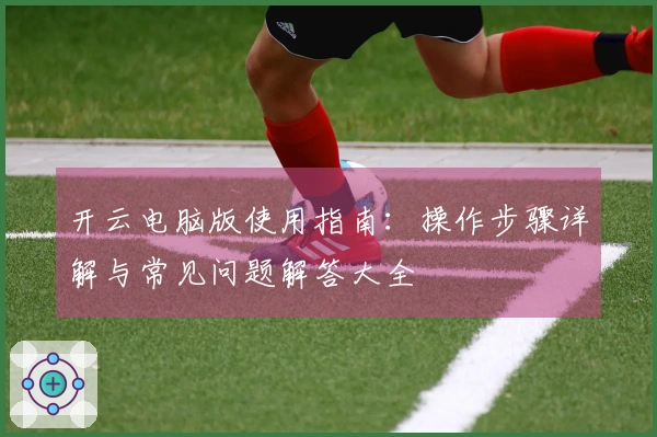 开云电脑版使用指南：操作步骤详解与常见问题解答大全