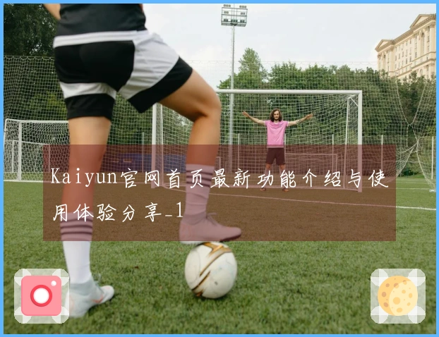 Kaiyun官网首页最新功能介绍与使用体验分享_1