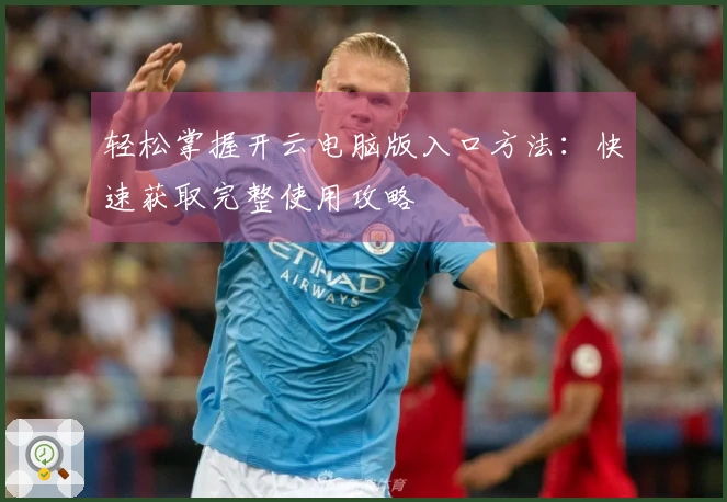 轻松掌握开云电脑版入口方法：快速获取完整使用攻略