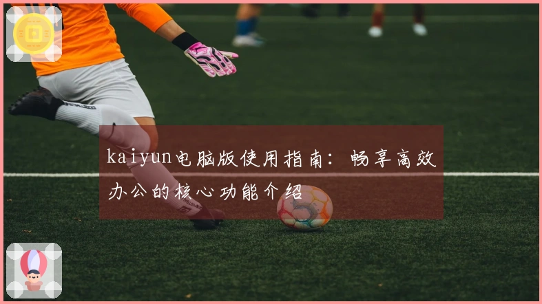 kaiyun电脑版使用指南：畅享高效办公的核心功能介绍