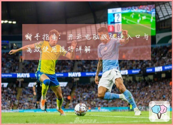 新手指南：开云电脑版极速入口与高效使用技巧详解