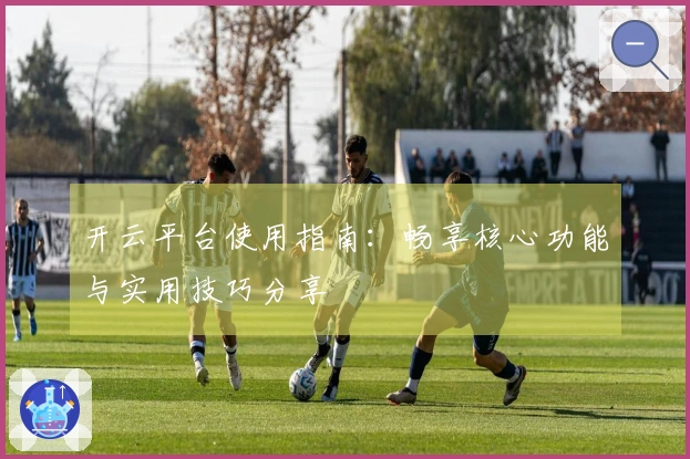 开云平台使用指南：畅享核心功能与实用技巧分享