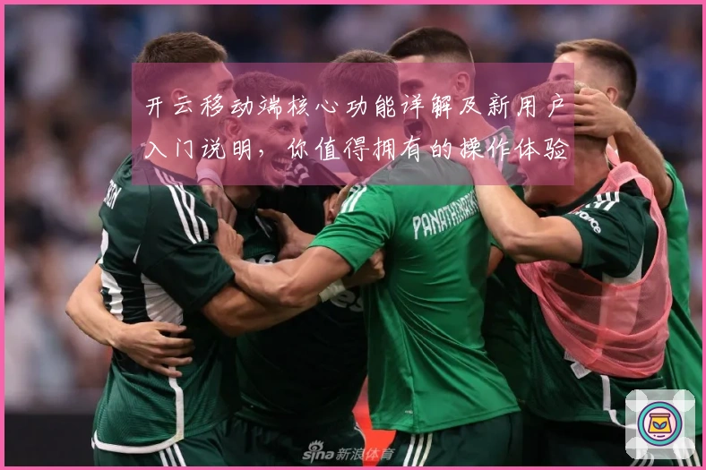 开云移动端核心功能详解及新用户入门说明，你值得拥有的操作体验