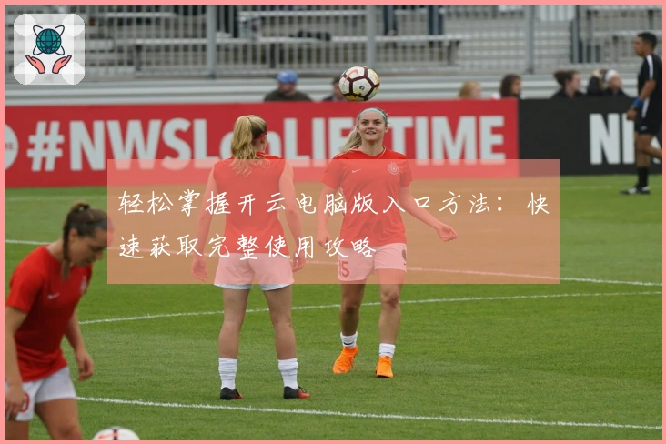 轻松掌握开云电脑版入口方法：快速获取完整使用攻略