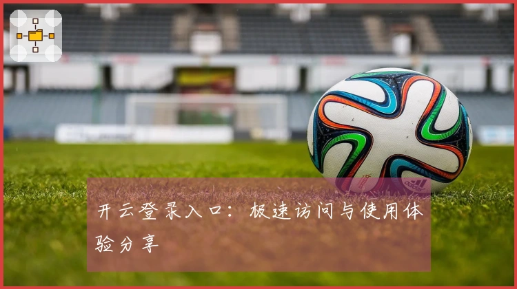 开云登录入口：极速访问与使用体验分享