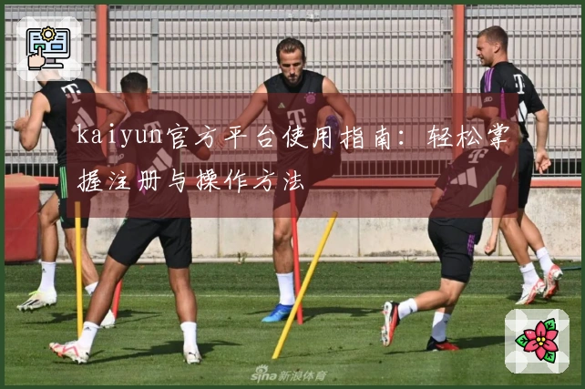 kaiyun官方平台使用指南：轻松掌握注册与操作方法